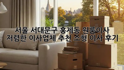 서울 서대문구 홍제동 원룸이사, 저렴한 이사업체 추천! 소형 이사 후기 🎁