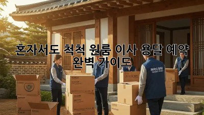 혼자서도 척척! 원룸 이사 용달 예약 완벽 가이드