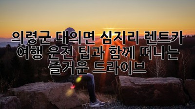 의령군 대의면 심지리 렌트카 여행: 운전 팁과 함께 떠나는 즐거운 드라이브!